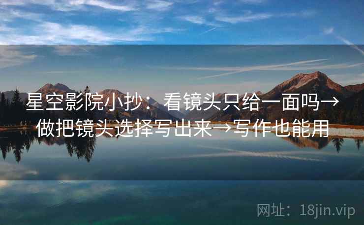 星空影院小抄：看镜头只给一面吗→做把镜头选择写出来→写作也能用