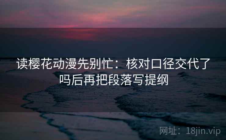 读樱花动漫先别忙：核对口径交代了吗后再把段落写提纲