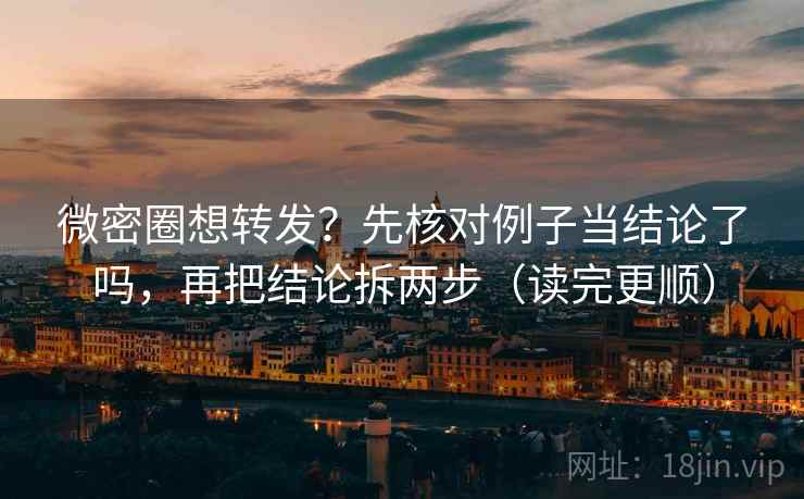 微密圈想转发？先核对例子当结论了吗，再把结论拆两步（读完更顺）