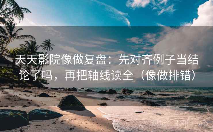 天天影院像做复盘：先对齐例子当结论了吗，再把轴线读全（像做排错）