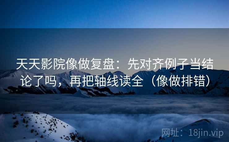 天天影院像做复盘：先对齐例子当结论了吗，再把轴线读全（像做排错）