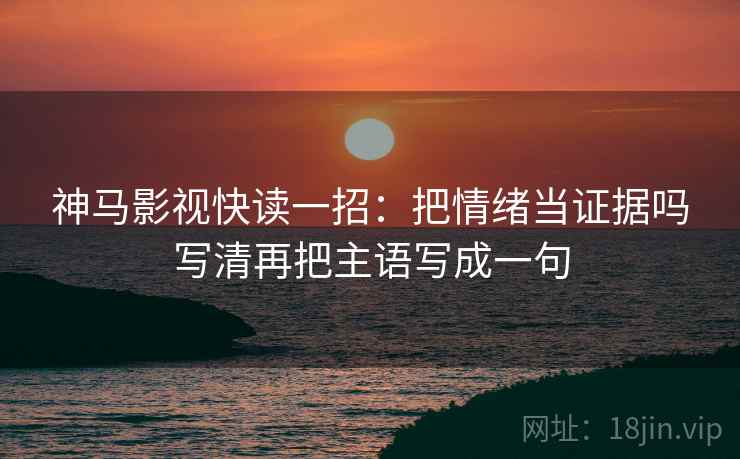 神马影视快读一招：把情绪当证据吗写清再把主语写成一句