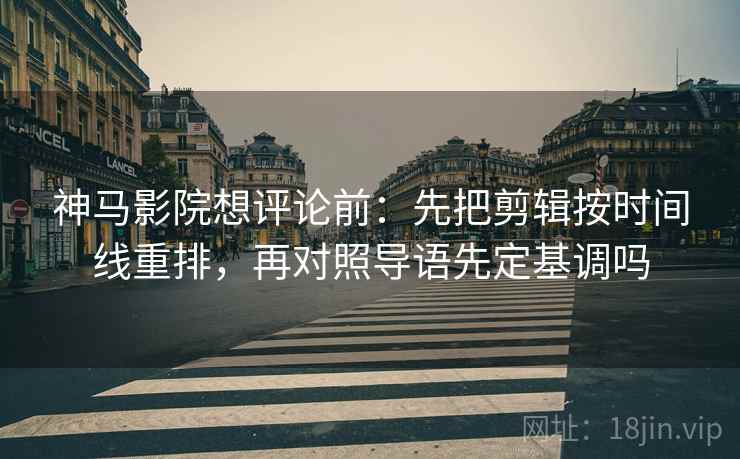 神马影院想评论前：先把剪辑按时间线重排，再对照导语先定基调吗