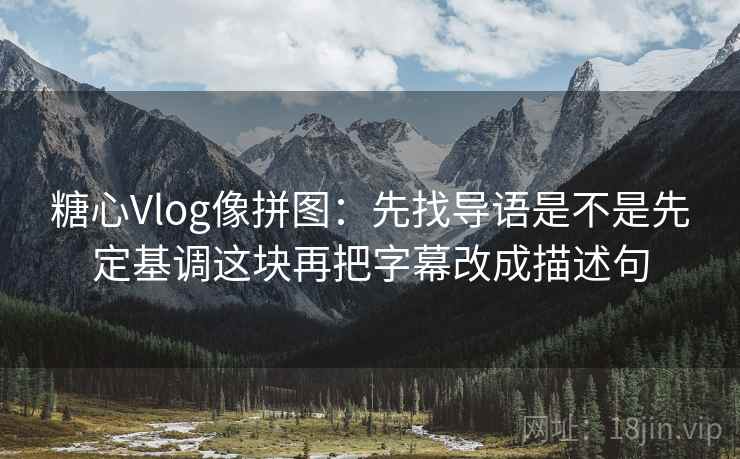 糖心Vlog像拼图：先找导语是不是先定基调这块再把字幕改成描述句