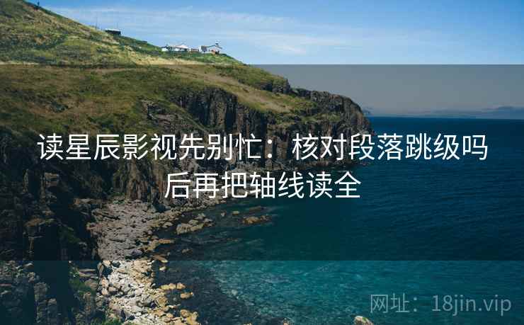 读星辰影视先别忙：核对段落跳级吗后再把轴线读全